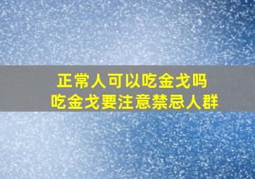 正常人可以吃金戈吗 吃金戈要注意禁忌人群